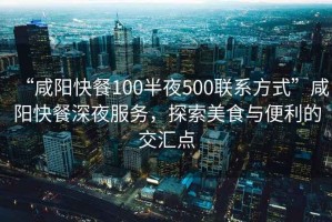 “咸陽快餐100半夜500聯系方式”咸陽快餐深夜服務，探索美食與便利的交匯點