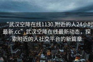 “武漢空降在線1130.附近的人24小時(shí)最新.cc”武漢空降在線最新動(dòng)態(tài)，探索附近的人社交平臺(tái)的新篇章