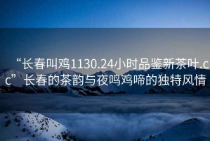 “長春叫雞1130.24小時品鑒新茶葉.cc”長春的茶韻與夜鳴雞啼的獨特風情