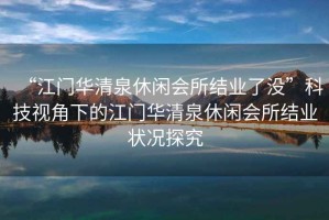 “江門華清泉休閑會所結(jié)業(yè)了沒”科技視角下的江門華清泉休閑會所結(jié)業(yè)狀況探究