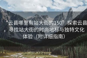 “云縣哪里有站大街的150”探索云縣，尋找站大街的時(shí)尚地標(biāo)與獨(dú)特文化體驗(yàn)（附詳細(xì)指南）