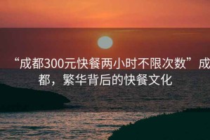 “成都300元快餐兩小時不限次數”成都，繁華背后的快餐文化