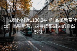“成都約附近1130.24小時品鑒新茶葉.cc”品味新茶，探尋成都周邊的自然韻味