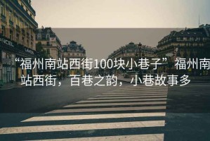 “福州南站西街100塊小巷子”福州南站西街，百巷之韻，小巷故事多
