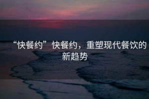 “快餐約”快餐約，重塑現代餐飲的新趨勢
