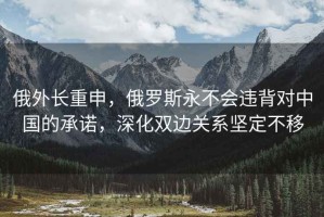 俄外長重申，俄羅斯永不會違背對中國的承諾，深化雙邊關系堅定不移