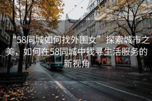 “58同城如何找外圍女”探索城市之美，如何在58同城中找尋生活服務(wù)的新視角