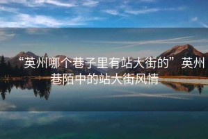 “英州哪個巷子里有站大街的”英州巷陌中的站大街風情