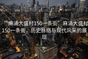 “麻涌大盛村150一條街”麻涌大盛村150一條街，歷史脈絡與現代風采的展現