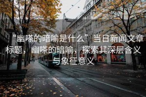 “幽嗏的暗喻是什么”當(dāng)日新聞文章標(biāo)題，幽嗏的暗喻，探索其深層含義與象征意義