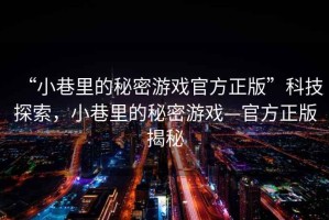 “小巷里的秘密游戲官方正版”科技探索，小巷里的秘密游戲—官方正版揭秘
