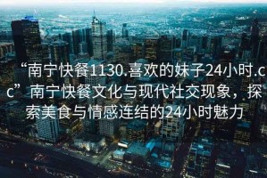 “南寧快餐1130.喜歡的妹子24小時.cc”南寧快餐文化與現(xiàn)代社交現(xiàn)象，探索美食與情感連結(jié)的24小時魅力