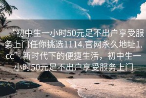 “初中生一小時(shí)50元足不出戶享受服務(wù)上門(mén)任你挑選1114.官網(wǎng)永久地址1.cc”新時(shí)代下的便捷生活，初中生一小時(shí)50元足不出戶享受服務(wù)上門(mén)