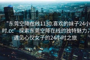 “東莞空降在線1130.喜歡的妹子24小時(shí).cc”探索東莞空降在線的獨(dú)特魅力，遇見(jiàn)心儀女子的24小時(shí)之旅