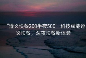 “遵義快餐200半夜500”科技賦能遵義快餐，深夜快餐新體驗