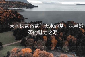 “天水約茶嫩茶”天水約茶，探尋嫩茶的魅力之源