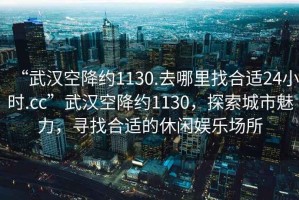 “武漢空降約1130.去哪里找合適24小時(shí).cc”武漢空降約1130，探索城市魅力，尋找合適的休閑娛樂場(chǎng)所