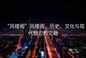 “風(fēng)樓閣”風(fēng)樓閣，歷史、文化與現(xiàn)代魅力的交融