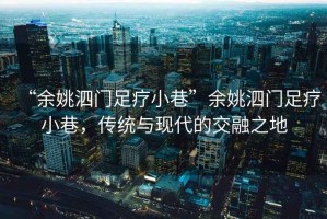 “余姚泗門足療小巷”余姚泗門足療小巷，傳統與現代的交融之地