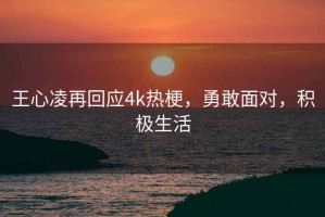 王心凌再回應4k熱梗，勇敢面對，積極生活