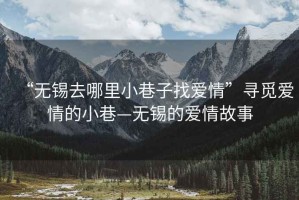 “無錫去哪里小巷子找愛情”尋覓愛情的小巷—無錫的愛情故事
