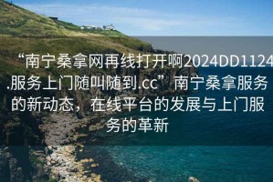 “南寧桑拿網再線打開啊2024DD1124.服務上門隨叫隨到.cc”南寧桑拿服務的新動態，在線平臺的發展與上門服務的革新