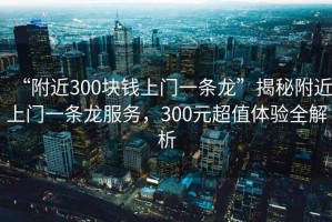 “附近300塊錢上門一條龍”揭秘附近上門一條龍服務，300元超值體驗全解析