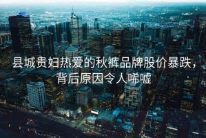 縣城貴婦熱愛的秋褲品牌股價暴跌，背后原因令人唏噓