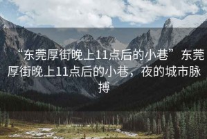 “東莞厚街晚上11點(diǎn)后的小巷”東莞厚街晚上11點(diǎn)后的小巷，夜的城市脈搏