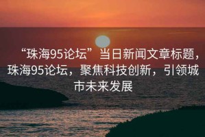 “珠海95論壇”當日新聞文章標題，珠海95論壇，聚焦科技創新，引領城市未來發展