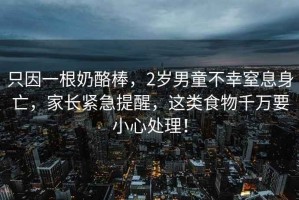 只因一根奶酪棒，2歲男童不幸窒息身亡，家長緊急提醒，這類食物千萬要小心處理！