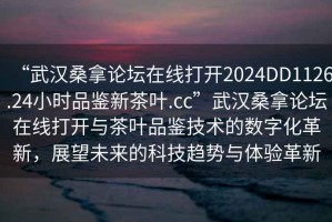 “武漢桑拿論壇在線(xiàn)打開(kāi)2024DD1126.24小時(shí)品鑒新茶葉.cc”武漢桑拿論壇在線(xiàn)打開(kāi)與茶葉品鑒技術(shù)的數(shù)字化革新，展望未來(lái)的科技趨勢(shì)與體驗(yàn)革新