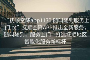 “撫順空降app1130.隨叫隨到服務上門.cc”撫順空降APP推出全新服務，隨叫隨到，服務上門—打造撫順地區智能化服務新標桿