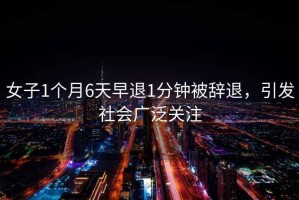 女子1個月6天早退1分鐘被辭退，引發(fā)社會廣泛關(guān)注