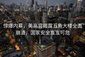 驚爆內(nèi)幕，美高官揭露五角大樓全面崩潰，國(guó)家安全岌岌可危