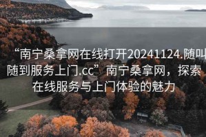 “南寧桑拿網在線打開20241124.隨叫隨到服務上門.cc”南寧桑拿網，探索在線服務與上門體驗的魅力