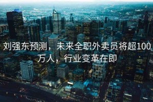 劉強東預測，未來全職外賣員將超100萬人，行業變革在即