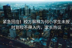 緊急回應(yīng)！校方解釋為何小學(xué)生未按時(shí)到校不得入內(nèi)，家長(zhǎng)熱議