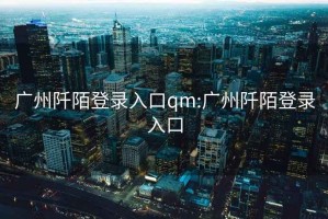 廣州阡陌登錄入口qm:廣州阡陌登錄入口
