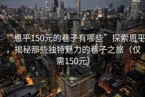 “恩平150元的巷子有哪些”探索恩平，揭秘那些獨特魅力的巷子之旅（僅需150元）