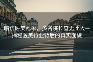 暗訪醫(yī)美亂象，多名院長(zhǎng)查無此人—揭秘醫(yī)美行業(yè)背后的真實(shí)面貌