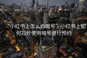 “小紅書上怎么約暗號(hào)”小紅書上如何巧妙使用暗號(hào)進(jìn)行預(yù)約