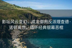 影壇風云變幻，成龍御用反派理查德·諾頓離世，緬懷經典銀幕惡棍