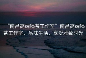 “南昌高端喝茶工作室”南昌高端喝茶工作室，品味生活，享受雅致時(shí)光