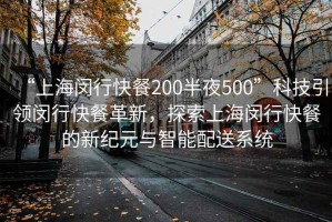 “上海閔行快餐200半夜500”科技引領(lǐng)閔行快餐革新，探索上海閔行快餐的新紀(jì)元與智能配送系統(tǒng)