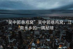“吳中郭巷雞窩”吳中郭巷雞窩，江南水鄉(xiāng)的一隅秘境