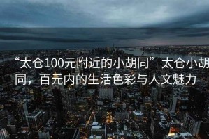 “太倉(cāng)100元附近的小胡同”太倉(cāng)小胡同，百元內(nèi)的生活色彩與人文魅力