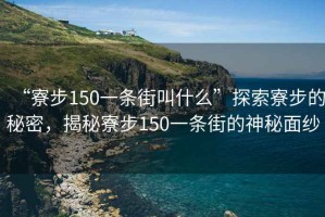“寮步150一條街叫什么”探索寮步的秘密，揭秘寮步150一條街的神秘面紗