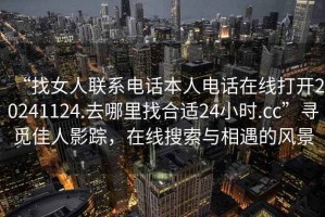 “找女人聯系電話本人電話在線打開20241124.去哪里找合適24小時.cc”尋覓佳人影蹤，在線搜索與相遇的風景