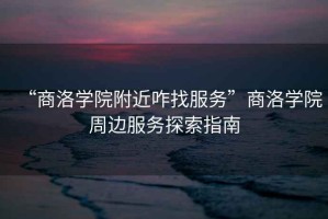 “商洛學院附近咋找服務”商洛學院周邊服務探索指南
